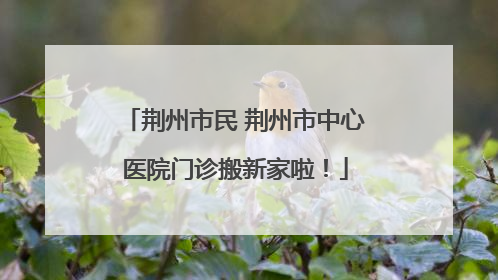 荆州市民 荆州市中心医院门诊搬新家啦！